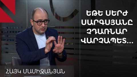 Ո՞վ փլուզեց Սերժ Սարգսյանի իշխանությունը 2018-ին. Հայկ Մամիջանյան